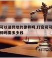 打官司可以请异地的律师吗,打官司可以请异地的律师吗要多少钱