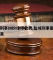 盐城请刑事纠纷律师收费,盐城刑事案件律师收费标准