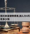 四万块钱欠款请律师费用,别人欠4万块钱找律师要花多少钱