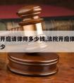 法院要开庭请律师多少钱,法院开庭律师费用大概多少