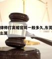 东莞请律师打离婚官司一般多久,东莞请律师费用怎么算