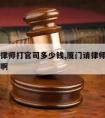 厦门请律师打官司多少钱,厦门请律师打官司多少钱啊