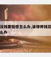 请律师没钱要赔偿怎么办,请律师钱花了事没办成怎么办