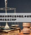 劳动仲裁前请律师还是仲裁后,申请劳动仲裁要请律师还是自己辩护