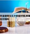 刑事案件请律师分几个阶段付钱,刑事案件请律师要先付钱吗