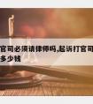 起诉打官司必须请律师吗,起诉打官司必须请律师吗多少钱