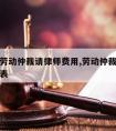 相城区劳动仲裁请律师费用,劳动仲裁律师收费价目表