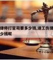 请工伤律师打官司要多少钱,请工伤律师打官司要多少钱呢