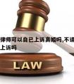 不用请律师可以自已上诉离婚吗,不请律师自己可以上诉吗