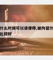 被拘留什么时候可以请律师,被拘留什么时候请律师比较好