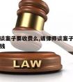 请律师谈案子要收费么,请律师谈案子要收费么多少钱