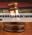 荆门请刑事律师怎么收费,荆门请刑事律师怎么收费的