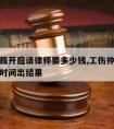 工伤仲裁开庭请律师要多少钱,工伤仲裁开庭后多少时间出结果