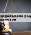 案件送法院还来得及请律师吗,案件送法院还来得及请律师吗多少钱