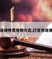 打官司请律师费用哪方出,打官司请律师贵吗