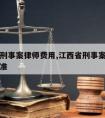 吉安请刑事案律师费用,江西省刑事案件律师收费标准