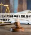 别人欠我35万请律师诉讼费用,起诉别人35万律师费多少