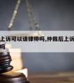 仲裁后上诉可以请律师吗,仲裁后上诉可以增加请求吗