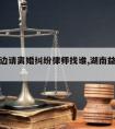 益阳周边请离婚纠纷律师找谁,湖南益阳离婚律师