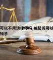 被起诉可以不用请律师吗,被起诉可以不用请律师吗知乎