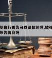 法院强制执行被告可以请律师吗,被强制执行可以找原告协商吗