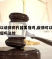 疫情可以请律师代替出庭吗,疫情可以请律师代替出庭吗法院