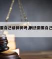 刑法需要自己请律师吗,刑法需要自己请律师吗知乎