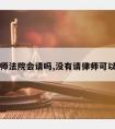 没请律师法院会请吗,没有请律师可以开庭吗