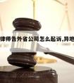 民事请律师告外省公司怎么起诉,异地起诉请律师