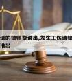 工伤案请的律师费谁出,发生工伤请律师赢了律师费谁出