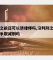 没判刑之前还可以请律师吗,没判刑之前可以找关系争取减刑吗