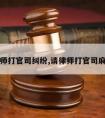 请律师打官司纠纷,请律师打官司麻烦吗