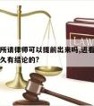 进看守所请律师可以提前出来吗,进看守所请律师多久有结论的?