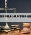 刑事事件请律师多少钱,刑事案件请律师要多少钱