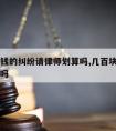 几百块钱的纠纷请律师划算吗,几百块钱打官司划算吗