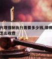 请律师代理强制执行需要多少钱,律师代理强制执行怎么收费