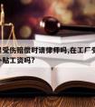 在厂里受伤赔偿时请律师吗,在工厂受伤,工厂能补贴工资吗?