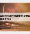 审查起诉阶段什么时候请律师,审查起诉阶段请律师作用大不大