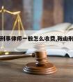 鞍山请刑事律师一般怎么收费,鞍山刑事律师咨询