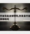 刑事案件被告能请律师吗,刑事案件被告人能申请法律援助吗