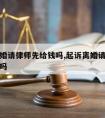 起诉离婚请律师先给钱吗,起诉离婚请律师是先交钱吗