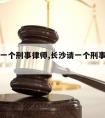 长沙请一个刑事律师,长沙请一个刑事律师费用