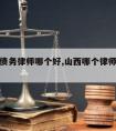 山西请债务律师哪个好,山西哪个律师事务所好