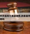 刑事案件开庭用不用请律师,刑事案件开庭需要请律师吗