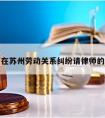 关于在苏州劳动关系纠纷请律师的信息