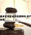 打房产继承官司能请异地律师吗,房产继承官司律师收费