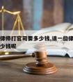 请一位律师打官司要多少钱,请一位律师打官司要多少钱呢