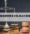 海南离婚请律师要多少钱,海口打离婚官司的律师