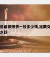 延期交房请律师费一般多少钱,延期交房找律师要多少钱