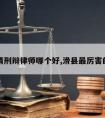 滑县请刑辩律师哪个好,滑县厉害的律师